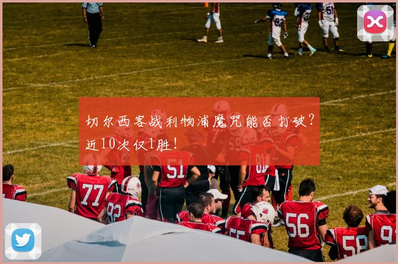 切尔西客战利物浦魔咒能否打破？近10次仅1胜！