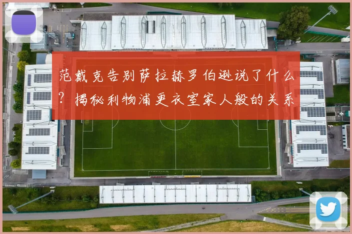 范戴克告别萨拉赫罗伯逊说了什么？揭秘利物浦更衣室家人般的关系