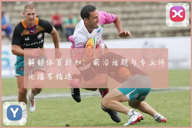 解锁体育新知：前沿话题与专业评论播客精选
