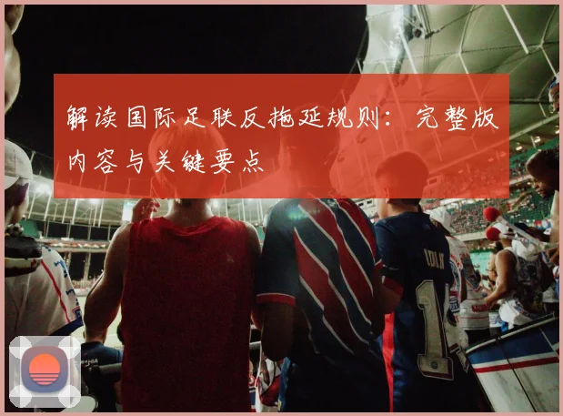 解读国际足联反拖延规则:完整版内容与关键要点