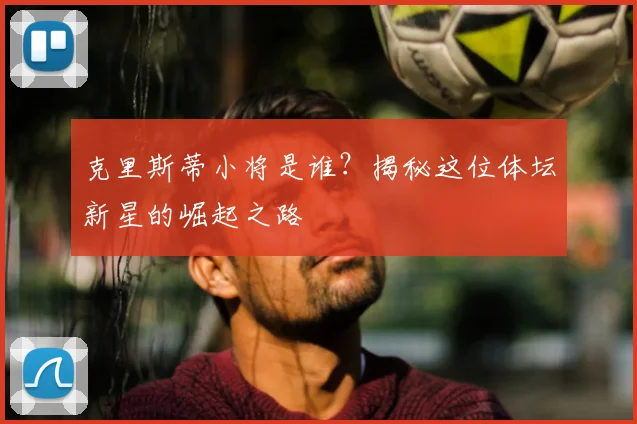 克里斯蒂小将是谁？揭秘这位体坛新星的崛起之路