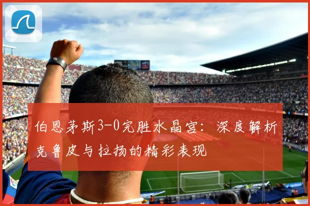 伯恩茅斯3-0完胜水晶宫：深度解析克鲁皮与拉扬的精彩表现