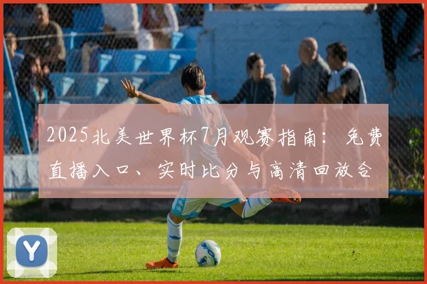 2025北美世界杯7月观赛指南:免费直播入口、实时比分与高清回放合集