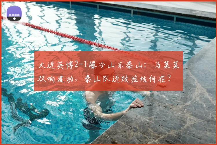 大连英博2-1爆冷山东泰山:马莱莱双响建功,泰山队连败症结何在?