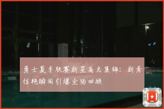勇士夏季联赛新星高光集锦:新秀惊艳瞬间引爆全场回顾
