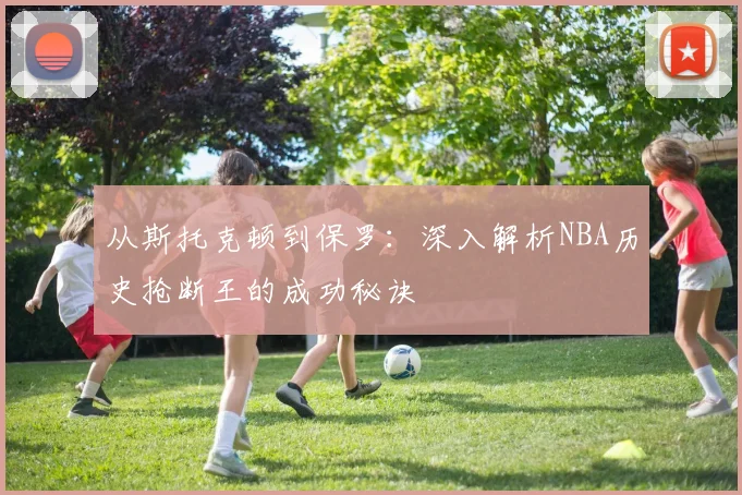 从斯托克顿到保罗：深入解析NBA历史抢断王的成功秘诀