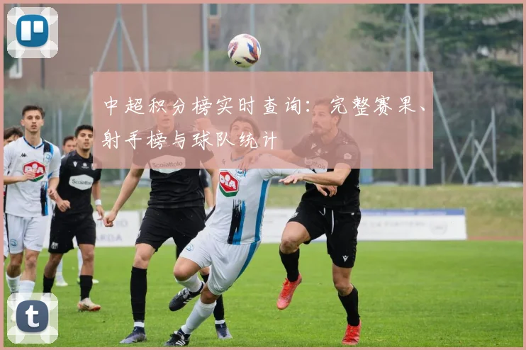 中超积分榜实时查询:完整赛果、射手榜与球队统计