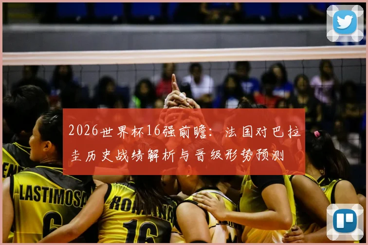2026世界杯16强前瞻：法国对巴拉圭历史战绩解析与晋级形势预测