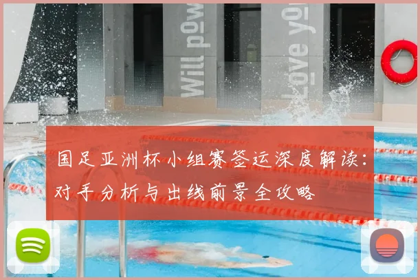 国足亚洲杯小组赛签运深度解读:对手分析与出线前景全攻略