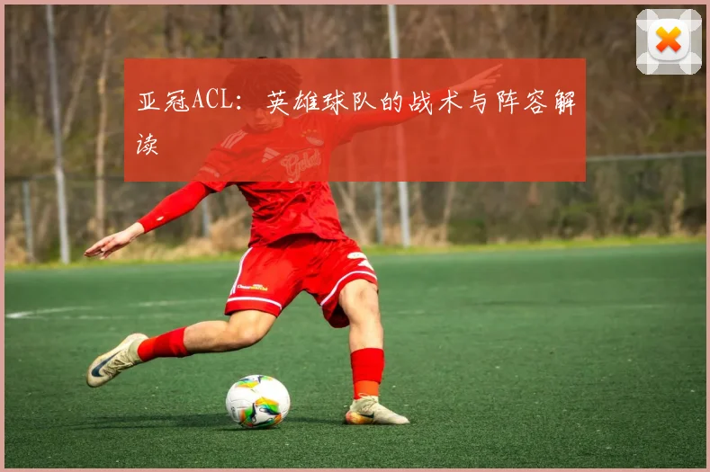 亚冠ACL：英雄球队的战术与阵容解读