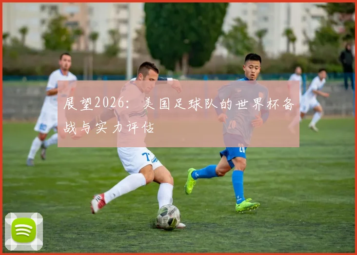 展望2026:美国足球队的世界杯备战与实力评估