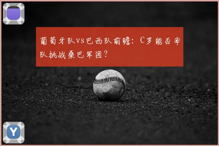 葡萄牙队vs巴西队前瞻：C罗能否率队挑战桑巴军团？