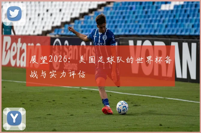 展望2026:美国足球队的世界杯备战与实力评估