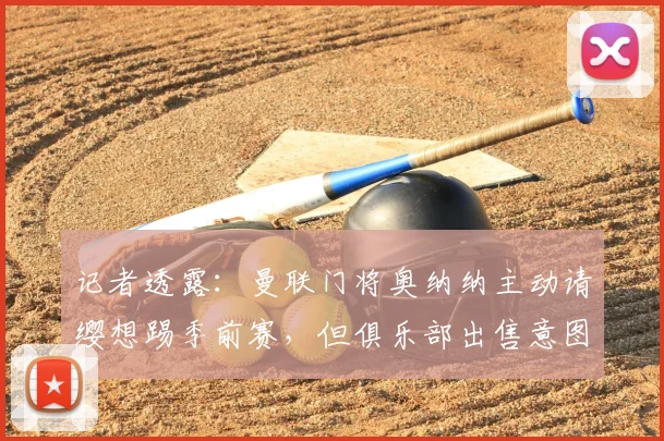 记者透露：曼联门将奥纳纳主动请缨想踢季前赛，但俱乐部出售意图坚决，下家何方？