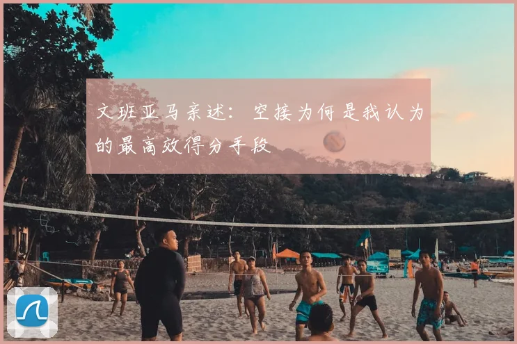文班亚马亲述：空接为何是我认为的最高效得分手段