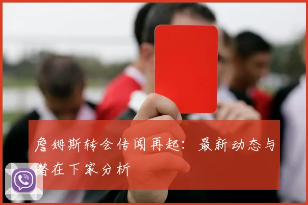 詹姆斯转会传闻再起:最新动态与潜在下家分析
