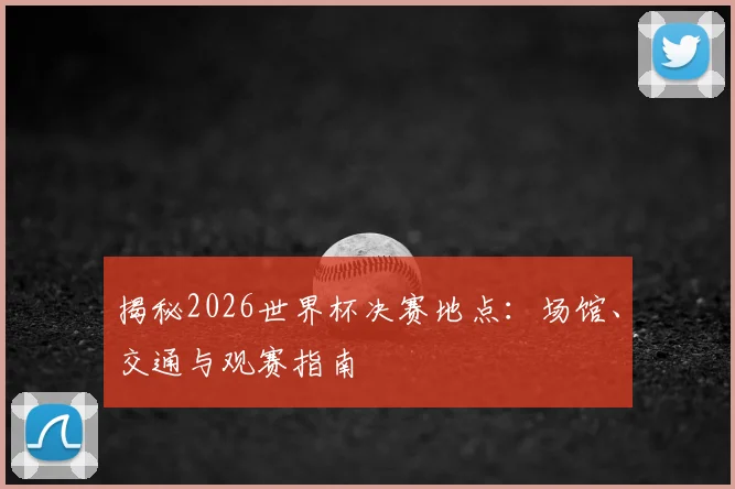 揭秘2026世界杯决赛地点:场馆、交通与观赛指南