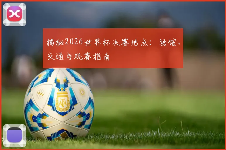 揭秘2026世界杯决赛地点:场馆、交通与观赛指南