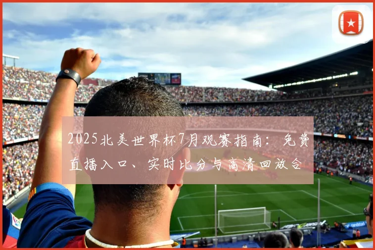 2025北美世界杯7月观赛指南:免费直播入口、实时比分与高清回放合集
