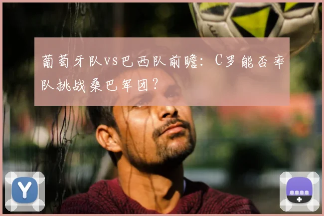 葡萄牙队vs巴西队前瞻:C罗能否率队挑战桑巴军团?