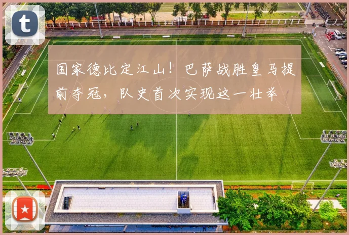 国家德比定江山！巴萨战胜皇马提前夺冠，队史首次实现这一壮举