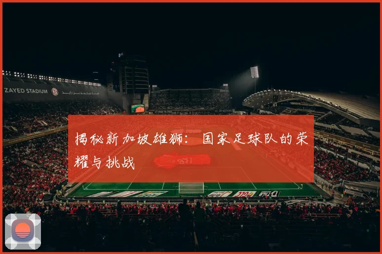 揭秘新加坡雄狮：国家足球队的荣耀与挑战