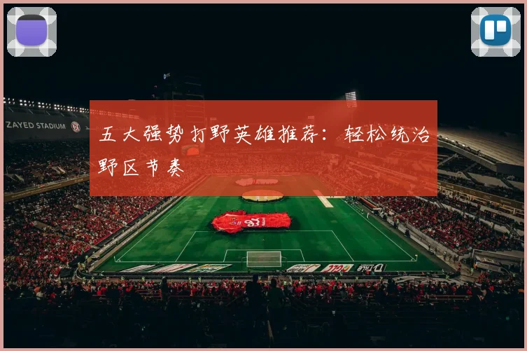 五大强势打野英雄推荐：轻松统治野区节奏