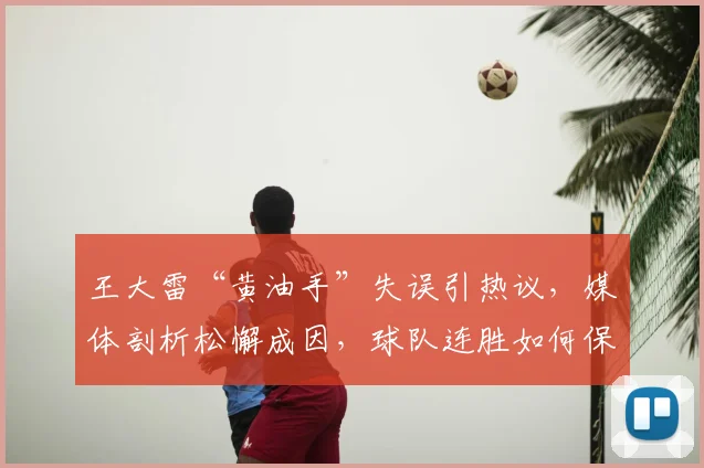 王大雷“黄油手”失误引热议,媒体剖析松懈成因,球队连胜如何保持成焦点