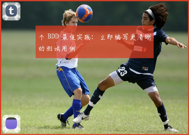 个 BDD 最佳实践：立即编写更清晰的测试用例