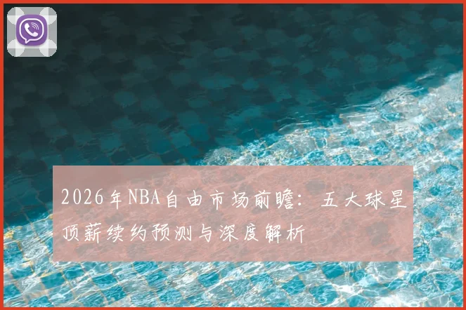 2026年NBA自由市场前瞻：五大球星顶薪续约预测与深度解析